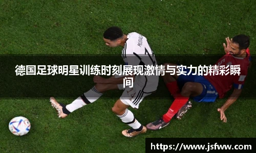 德国足球明星训练时刻展现激情与实力的精彩瞬间
