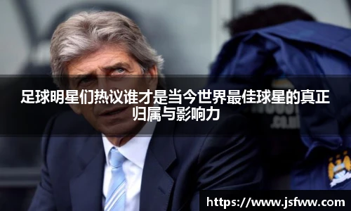 足球明星们热议谁才是当今世界最佳球星的真正归属与影响力